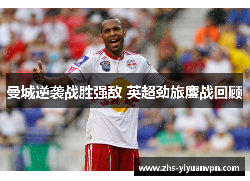 曼城逆袭战胜强敌 英超劲旅鏖战回顾 曼城逆袭战胜强敌 英超劲旅鏖战回顾