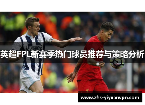 英超FPL新赛季热门球员推荐与策略分析 英超FPL新赛季热门球员推荐与策略分析