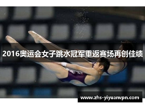 2016奥运会女子跳水冠军重返赛场再创佳绩 2016奥运会女子跳水冠军重返赛场再创佳绩